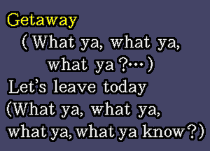 Getaway
(What ya, What ya,
What ya (3...)
Lefs leave today
(What ya, What ya,
What ya, What ya know?)