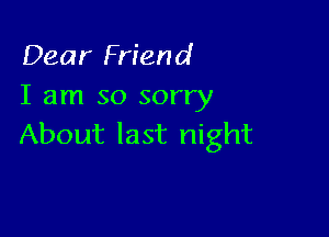 Dear Friend
I am so sorry

About last night