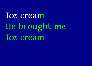 Ice cream
He brought me

Ice cream