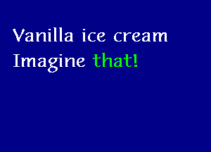 Vanilla ice cream
Imagine that!