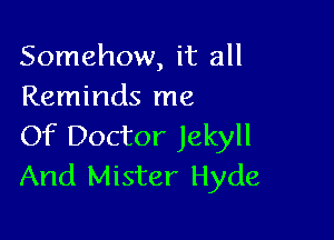 Somehow, it all
Reminds me

Of Doctor Jekyll
And Mister Hyde