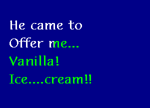 He came to
Offer me...

Vanilla!
Ice....cream!!