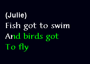 (Julie)
Fish got to swim

And birds got
T0 fly