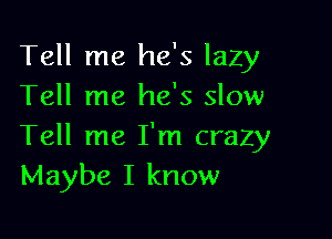 Tell me he's lazy
Tell me he's slow

Tell me I'm crazy
Maybe I know