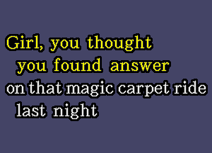 Girl, you thought
you found answer

on that magic carpet ride
last night
