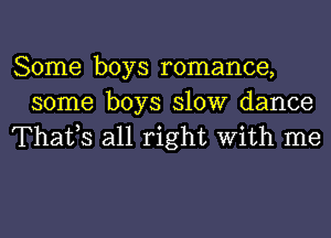 Some boys romance,
some boys 310W dance
Thafs all right With me