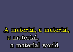 A material, a material,
a material,
a material world