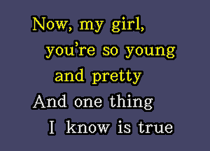 Now, my girl,

you,re so young

and pretty
And one thing
I know is true