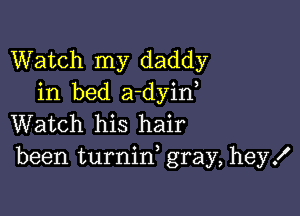 Watch my daddy
in bed a-dyin

Watch his hair
been turnin, gray, hey!