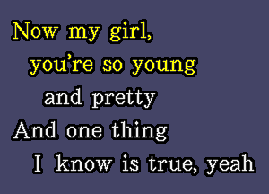 Now my girl,

youTe so young

and pretty
And one thing
I know is true, yeah