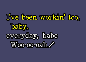 Fve been workiw too,
baby,

everyday, babe
Woo-oo-oah f