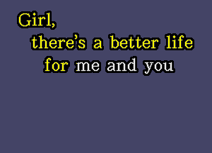 Girl,
therds a better life
for me and you
