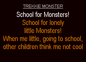 TREKKIE MONSTER

School for Monsters!
School for lonely
little Monsters!
When me little, going to school,
other children think me not cool