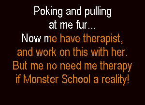 Poking and pulling
at me fur...

Now me have therapist,
and work on this With her.
But me no need me therapy
if Monster School a reality!