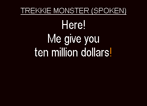 TREKKIE MONSTER(SPOKEN1

Here!
Me give you
ten million dollars!