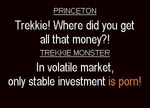 PRINCETON

Trekkie! Where did you get
all that money?!

TREKKIE MONSTER

In volatile market,
only stable investment is porn!