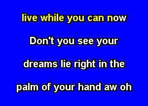 live while you can now

Don't you see your

dreams lie right in the

palm of your hand aw oh