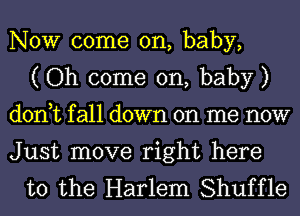 NOW come on, baby,
( Oh come on, baby )
don,tfa11down on me now

Just move right here
to the Harlem Shuffle
