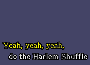 Yeah, yeah, yeah,
do the Harlem Shuffle