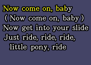 NOW come on, baby
( Now come on, baby)
Now get into your slide

Just ride, ride, ride,
little pony, ride