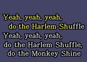Yeah, yeah, yeah,
do the Harlem Shuffle
Yeah, yeah, yeah,

do the Harlem Shuffle,
do the Monkey Shine