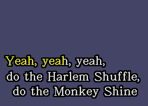 Yeah, yeah, yeah,

do the Harlem Shuffle,
do the Monkey Shine