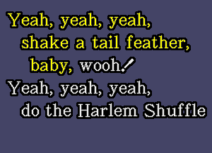 Yeah, yeah, yeah,
shake a tail feather,
baby, woth

Yeah, yeah, yeah,
do the Harlem Shuffle