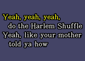 Yeah, yeah, yeah,
do the Harlem Shuffle

Yeah, like your mother
told ya how
