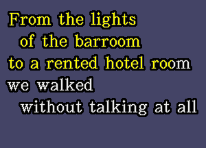 From the lights

of the barroom
to a rented hotel room
we walked

Without talking at all