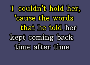 I couldnt hold her,
tcause the words
that he told her
kept coming back
time after time