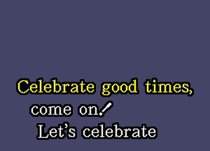 Celebrate good times,
come onX
Lets celebrate