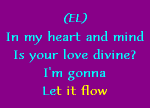 (EL)
In my heart and mind
Is your love divine?

I'm gonna
Let it flow