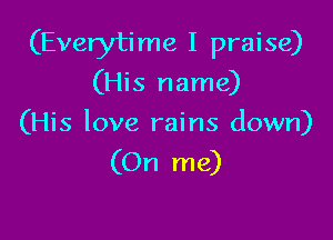 (Everyti me I praise)

(His name)
(His love rains down)

(On me)