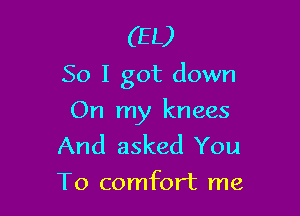 (EL)
50 I got down

On my knees
And asked You
To comfort me