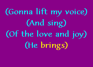 (Gonna lift my voice)

(And sing)

(OIc the love and joy)
(He brings)