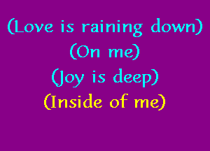 (Love is raining down)
(On me)

(Joy is deep)
(Inside of me)