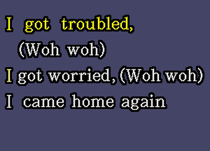 I got troubled,
(Woh woh)
I got worried, (Woh woh)

I came home again
