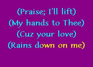 (Praiseg I'll lift)
(My hands to Thee)

(Cuz your love)

(Rains down on me)