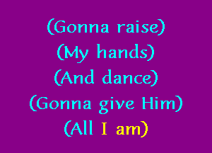 (Gonna raise)
(My hands)
(And dance)

(Gonna give Him)
(All I am)