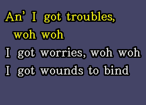 An I got troubles,

woh woh
I got worries, woh woh
I got wounds to bind