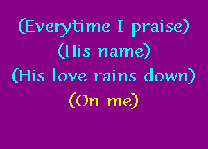 (Everyti me I praise)

(His name)
(His love rains down)

(On me)