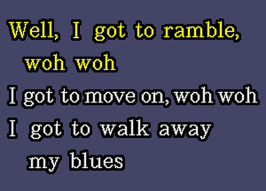 Well, I got to ramble,
woh woh

I got to move on, woh woh

I got to walk away

my blues