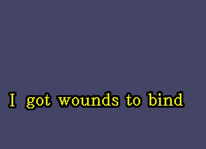 I got wounds to bind