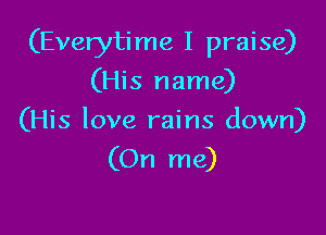 (Everyti me I praise)

(His name)
(His love rains down)

(On me)