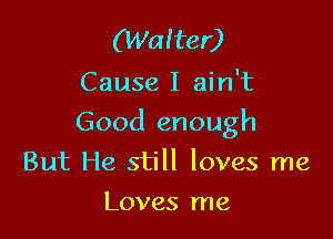 (Walter)

Cause I ain't

Good enough

But He still loves me
Loves me