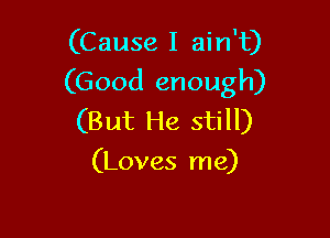 (Cause I ain't)
(Good enough)

(But He still)
(Loves me)