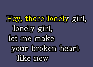 Hey, there lonely girl,
lonely girl,

let me make
your broken heart
like new