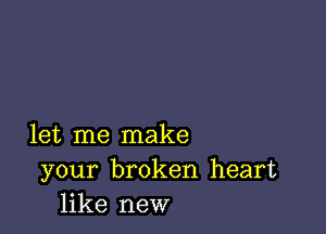 let me make
your broken heart
like new