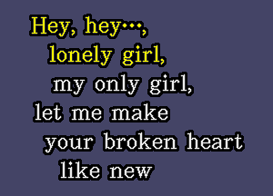 Hey, hey,
lonely girl,
my only girl,

let me make
your broken heart
like new