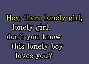Hey, there lonely girl,
lonely girl,

doni you know
this lonely boy
loves you?